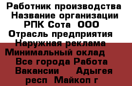 Работник производства › Название организации ­ РПК Сота, ООО › Отрасль предприятия ­ Наружная реклама › Минимальный оклад ­ 1 - Все города Работа » Вакансии   . Адыгея респ.,Майкоп г.